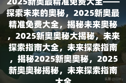 2025年新奥最精准免费大全079期 10-17-18-25-30-44D：36,探索新奥秘，2025年新奥最精准免费大全（第079期）详解